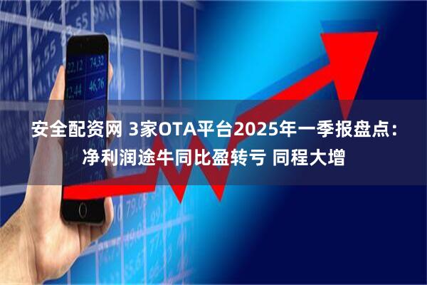 安全配资网 3家OTA平台2025年一季报盘点：净利润途牛同比盈转亏 同程大增