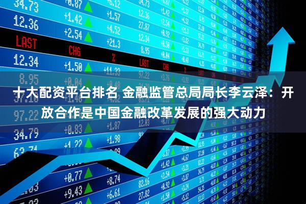 十大配资平台排名 金融监管总局局长李云泽：开放合作是中国金融改革发展的强大动力