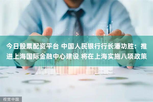 今日股票配资平台 中国人民银行行长潘功胜：推进上海国际金融中心建设 将在上海实施八项政策