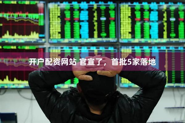 开户配资网站 官宣了，首批5家落地
