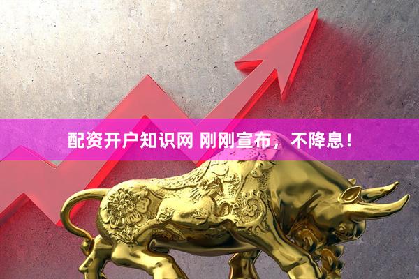 配资开户知识网 刚刚宣布，不降息！