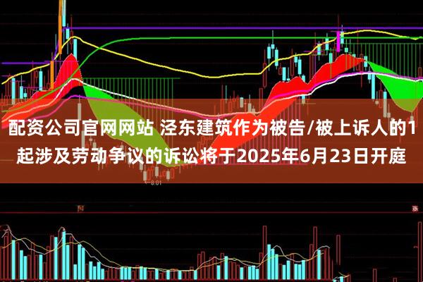 配资公司官网网站 泾东建筑作为被告/被上诉人的1起涉及劳动争议的诉讼将于2025年6月23日开庭