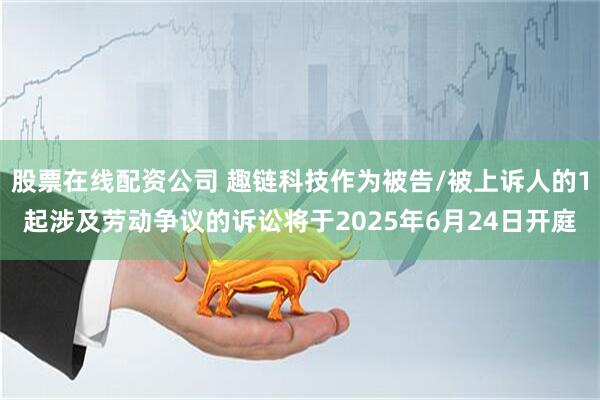 股票在线配资公司 趣链科技作为被告/被上诉人的1起涉及劳动争议的诉讼将于2025年6月24日开庭