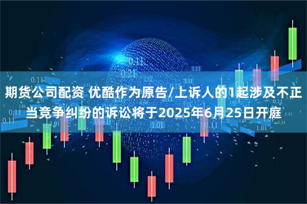 期货公司配资 优酷作为原告/上诉人的1起涉及不正当竞争纠纷的诉讼将于2025年6月25日开庭