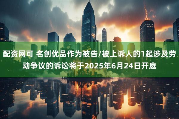 配资网可 名创优品作为被告/被上诉人的1起涉及劳动争议的诉讼将于2025年6月24日开庭