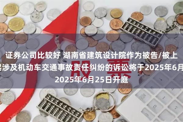 证券公司比较好 湖南省建筑设计院作为被告/被上诉人的1起涉及机动车交通事故责任纠纷的诉讼将于2025年6月25日开庭