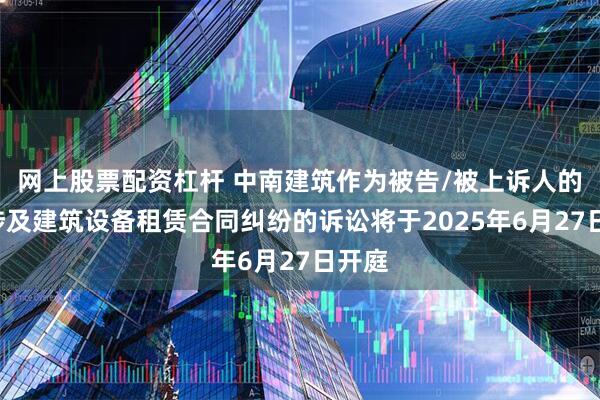 网上股票配资杠杆 中南建筑作为被告/被上诉人的1起涉及建筑设备租赁合同纠纷的诉讼将于2025年6月27日开庭