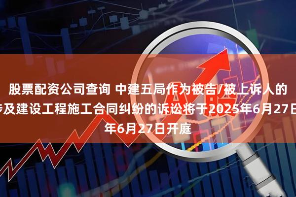 股票配资公司查询 中建五局作为被告/被上诉人的1起涉及建设工程施工合同纠纷的诉讼将于2025年6月27日开庭