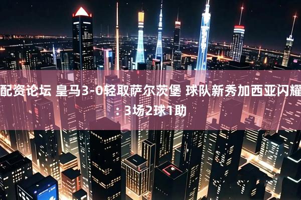 配资论坛 皇马3-0轻取萨尔茨堡 球队新秀加西亚闪耀: 3场2球1助