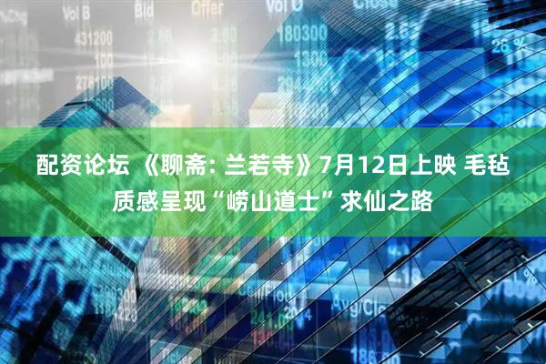 配资论坛 《聊斋: 兰若寺》7月12日上映 毛毡质感呈现“崂山道士”求仙之路
