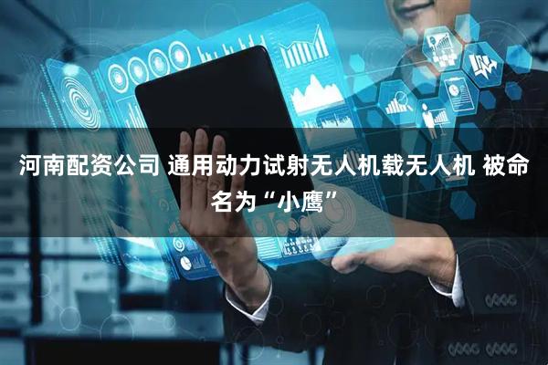 河南配资公司 通用动力试射无人机载无人机 被命名为“小鹰”