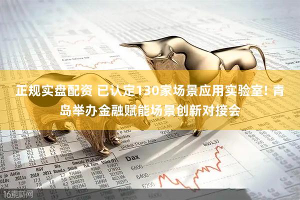 正规实盘配资 已认定130家场景应用实验室! 青岛举办金融赋能场景创新对接会
