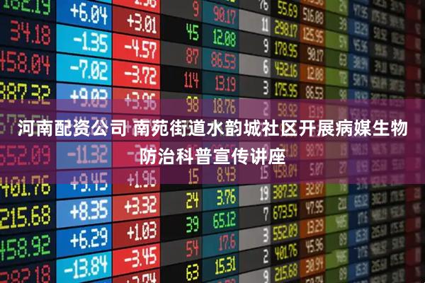 河南配资公司 南苑街道水韵城社区开展病媒生物防治科普宣传讲座