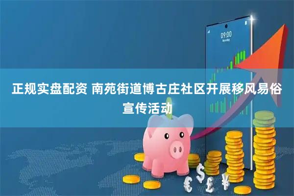正规实盘配资 南苑街道博古庄社区开展移风易俗宣传活动
