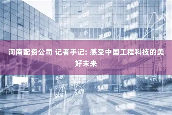 河南配资公司 记者手记: 感受中国工程科技的美好未来