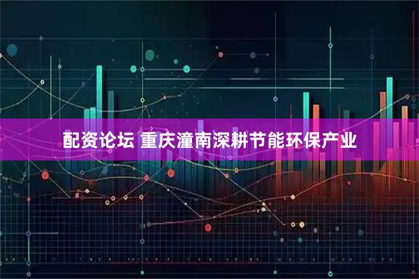 配资论坛 重庆潼南深耕节能环保产业