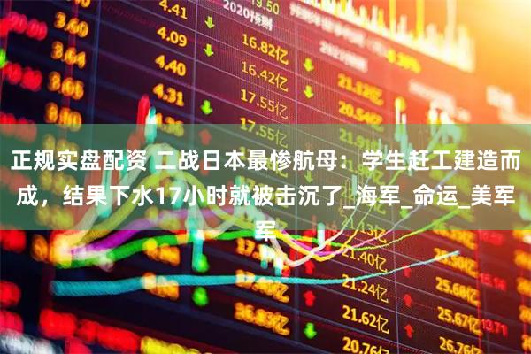 正规实盘配资 二战日本最惨航母：学生赶工建造而成，结果下水17小时就被击沉了_海军_命运_美军