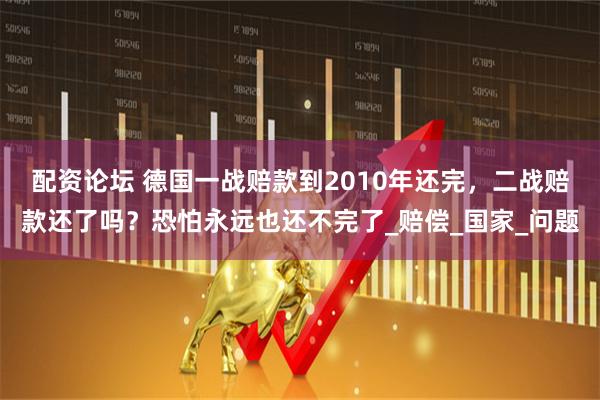 配资论坛 德国一战赔款到2010年还完，二战赔款还了吗？恐怕永远也还不完了_赔偿_国家_问题