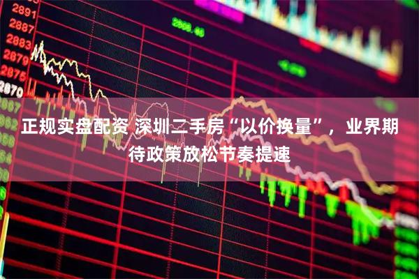 正规实盘配资 深圳二手房“以价换量”，业界期待政策放松节奏提速