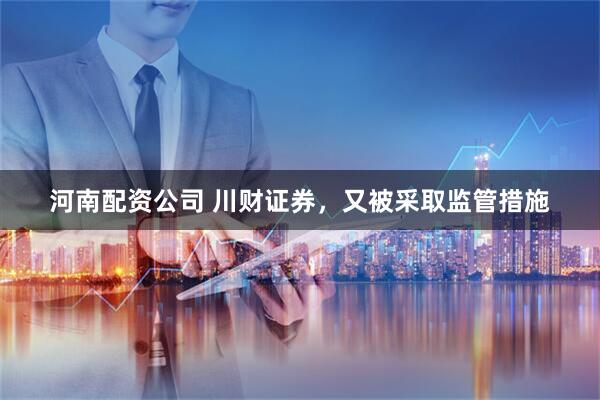 河南配资公司 川财证券，又被采取监管措施