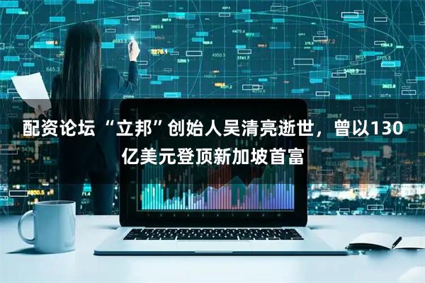 配资论坛 “立邦”创始人吴清亮逝世，曾以130亿美元登顶新加坡首富