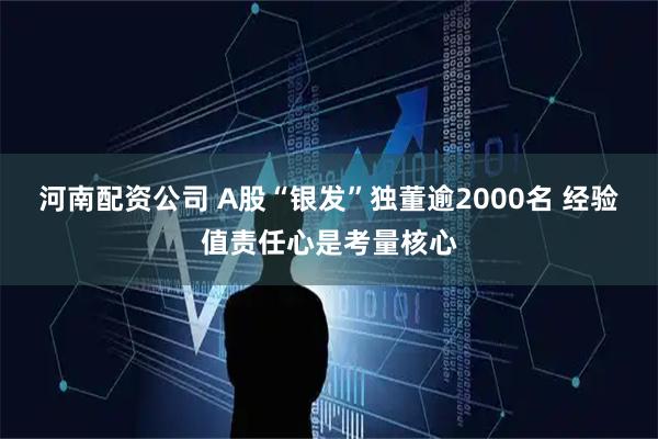 河南配资公司 A股“银发”独董逾2000名 经验值责任心是考量核心