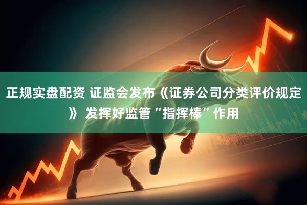 正规实盘配资 证监会发布《证券公司分类评价规定》 发挥好监管“指挥棒”作用