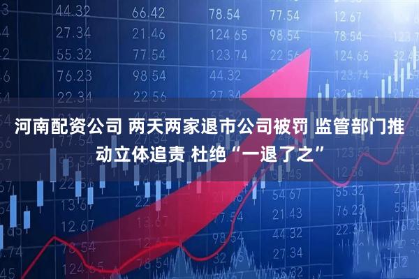 河南配资公司 两天两家退市公司被罚 监管部门推动立体追责 杜绝“一退了之”