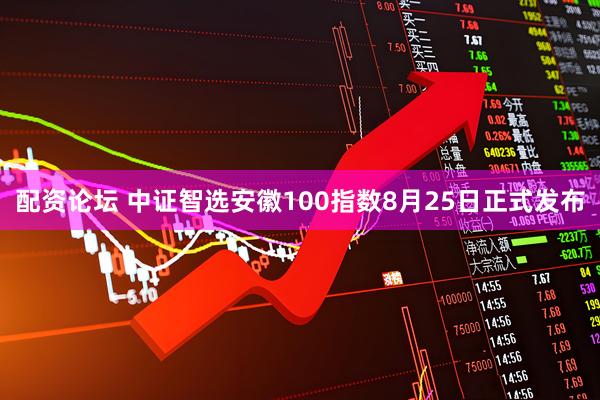 配资论坛 中证智选安徽100指数8月25日正式发布