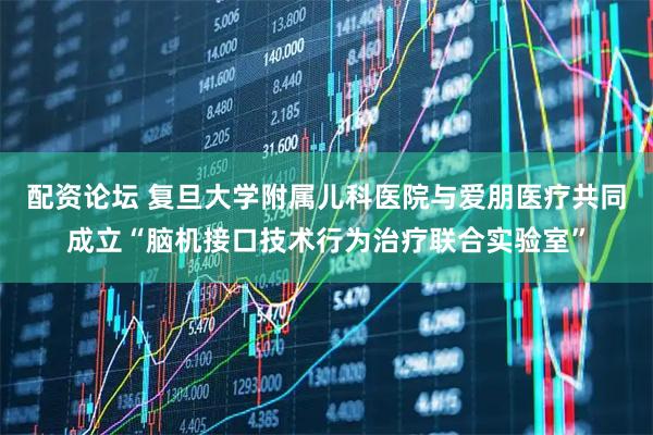 配资论坛 复旦大学附属儿科医院与爱朋医疗共同成立“脑机接口技术行为治疗联合实验室”
