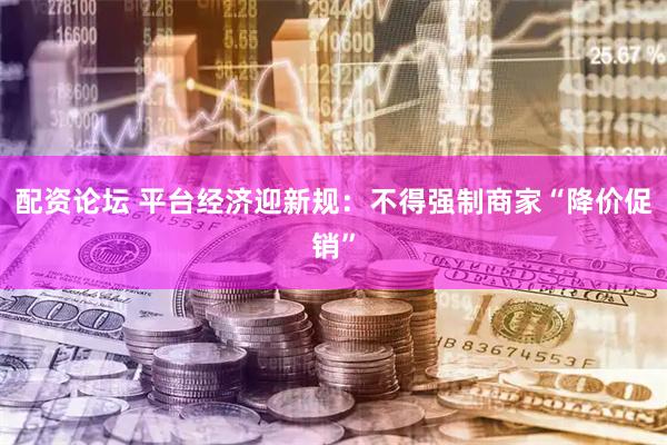 配资论坛 平台经济迎新规：不得强制商家“降价促销”