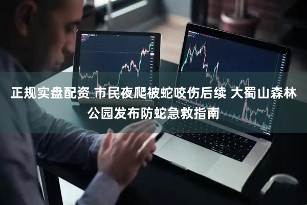 正规实盘配资 市民夜爬被蛇咬伤后续 大蜀山森林公园发布防蛇急救指南