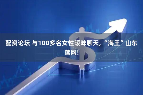 配资论坛 与100多名女性暧昧聊天, “海王”山东落网!