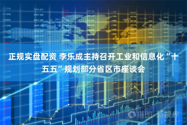 正规实盘配资 李乐成主持召开工业和信息化“十五五”规划部分省区市座谈会