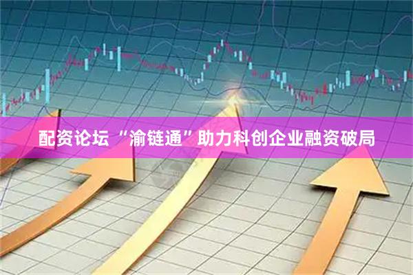 配资论坛 “渝链通”助力科创企业融资破局