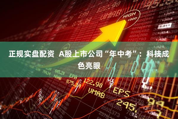 正规实盘配资  A股上市公司“年中考”：科技成色亮眼