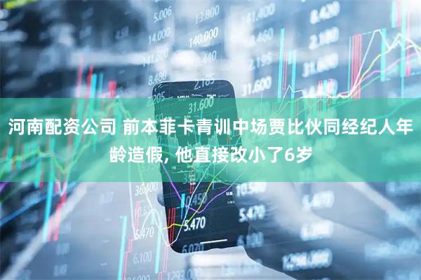 河南配资公司 前本菲卡青训中场贾比伙同经纪人年龄造假, 他直接改小了6岁