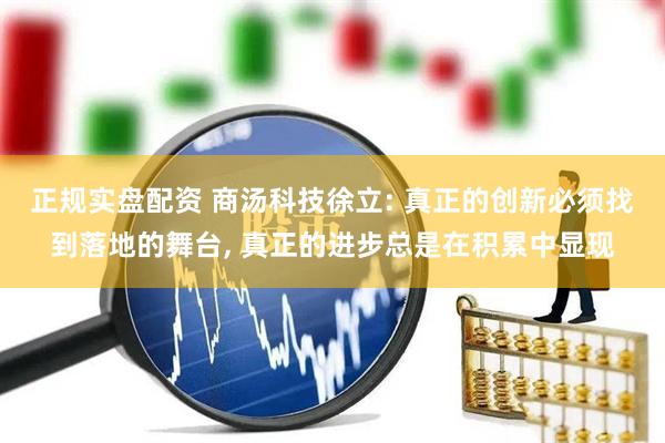 正规实盘配资 商汤科技徐立: 真正的创新必须找到落地的舞台, 真正的进步总是在积累中显现