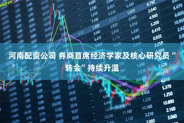 河南配资公司 券商首席经济学家及核心研究员“转会”持续升温