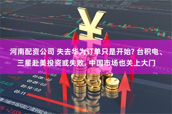 河南配资公司 失去华为订单只是开始? 台积电、三星赴美投资或失败, 中国市场也关上大门