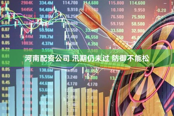 河南配资公司 汛期仍未过 防御不能松