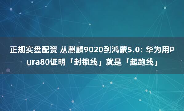 正规实盘配资 从麒麟9020到鸿蒙5.0: 华为用Pura80证明「封锁线」就是「起跑线」