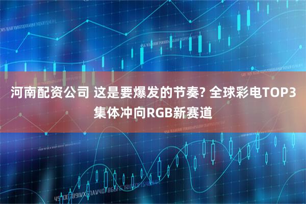 河南配资公司 这是要爆发的节奏? 全球彩电TOP3集体冲向RGB新赛道