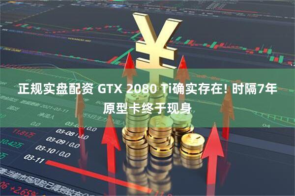 正规实盘配资 GTX 2080 Ti确实存在! 时隔7年原型卡终于现身