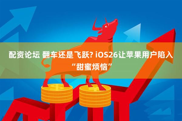配资论坛 翻车还是飞跃? iOS26让苹果用户陷入“甜蜜烦恼”