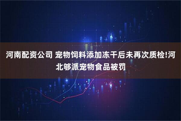 河南配资公司 宠物饲料添加冻干后未再次质检!河北够派宠物食品被罚