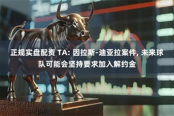 正规实盘配资 TA: 因拉斯-迪亚拉案件, 未来球队可能会坚持要求加入解约金