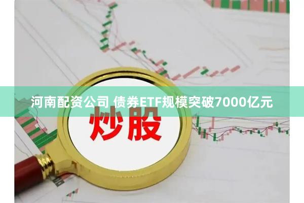 河南配资公司 债券ETF规模突破7000亿元