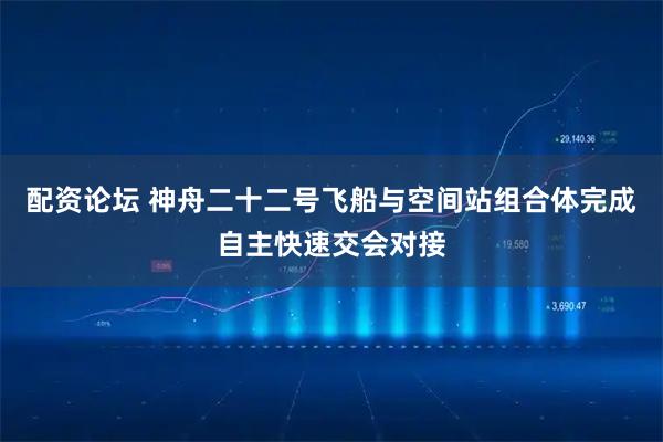 配资论坛 神舟二十二号飞船与空间站组合体完成自主快速交会对接