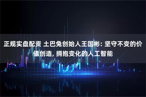 正规实盘配资 土巴兔创始人王国彬: 坚守不变的价值创造, 拥抱变化的人工智能